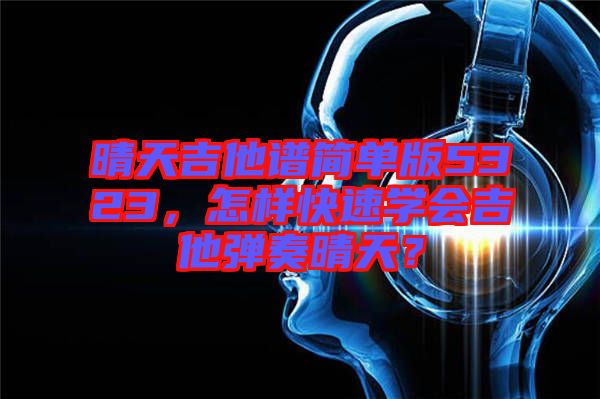 晴天吉他譜簡(jiǎn)單版5323，怎樣快速學(xué)會(huì)吉他彈奏晴天？