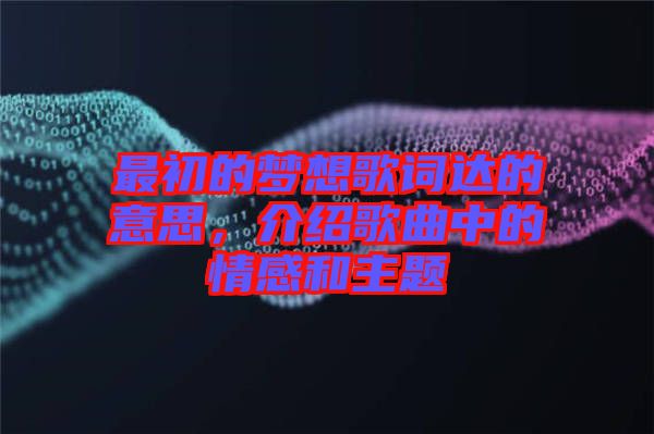 最初的夢想歌詞達的意思，介紹歌曲中的情感和主題