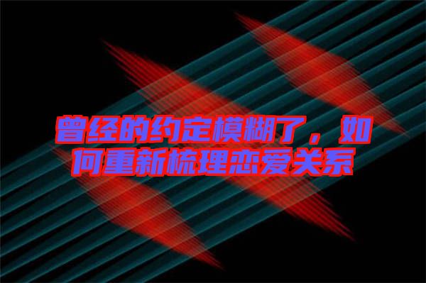 曾經(jīng)的約定模糊了，如何重新梳理戀愛關(guān)系