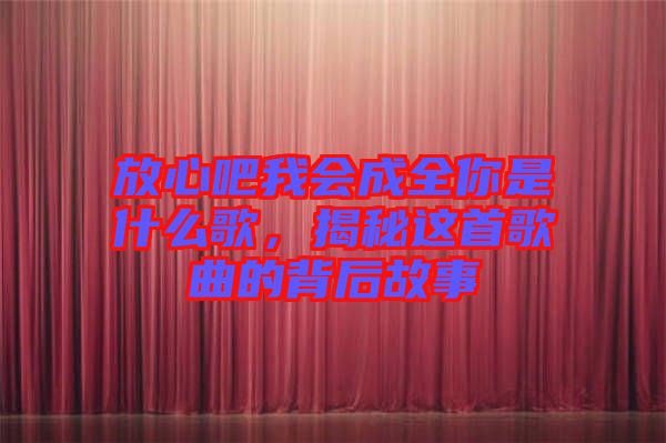 放心吧我會成全你是什么歌，揭秘這首歌曲的背后故事