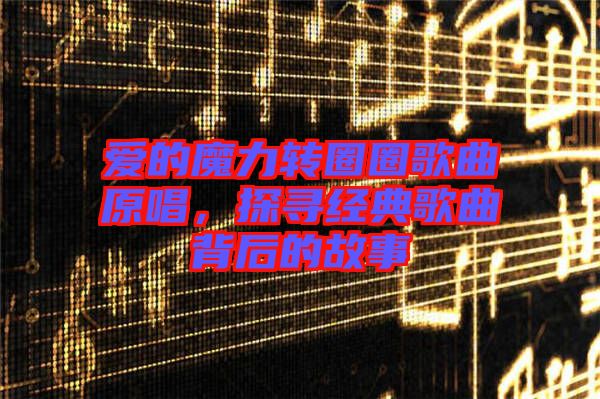 愛的魔力轉圈圈歌曲原唱，探尋經典歌曲背后的故事