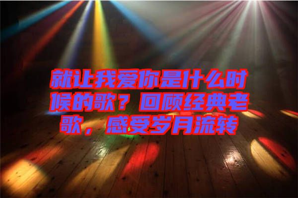 就讓我愛你是什么時候的歌？回顧經典老歌，感受歲月流轉