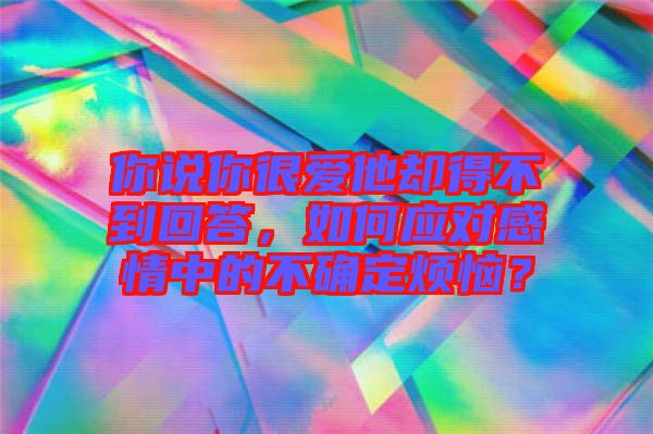你說你很愛他卻得不到回答，如何應(yīng)對(duì)感情中的不確定煩惱？