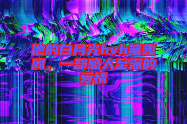 他的白月光hvh筆趣閣，一部感人至深的愛(ài)情
