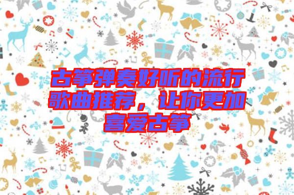 古箏彈奏好聽的流行歌曲推薦，讓你更加喜愛古箏