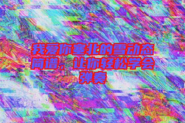 我愛你塞北的雪動態(tài)簡譜，讓你輕松學(xué)會彈奏