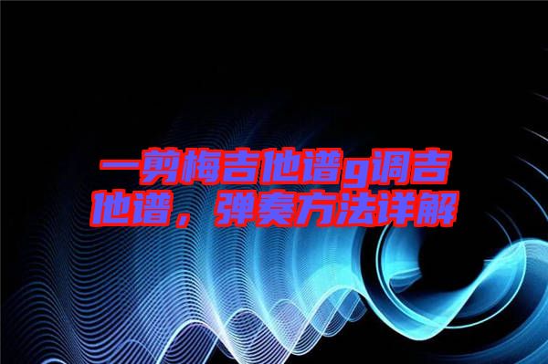 一剪梅吉他譜g調吉他譜，彈奏方法詳解