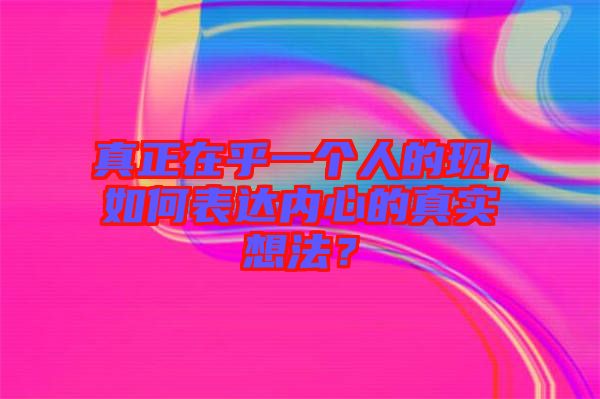 真正在乎一個人的現(xiàn)，如何表達(dá)內(nèi)心的真實(shí)想法？