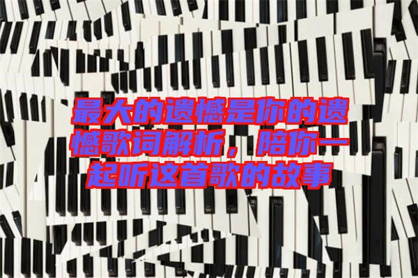 最大的遺憾是你的遺憾歌詞解析，陪你一起聽這首歌的故事