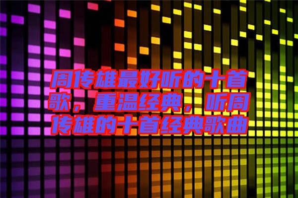 周傳雄最好聽的十首歌，重溫經(jīng)典，聽周傳雄的十首經(jīng)典歌曲