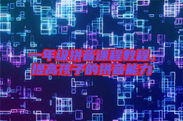 一年級(jí)拼音課程教程，提高孩子的拼音能力