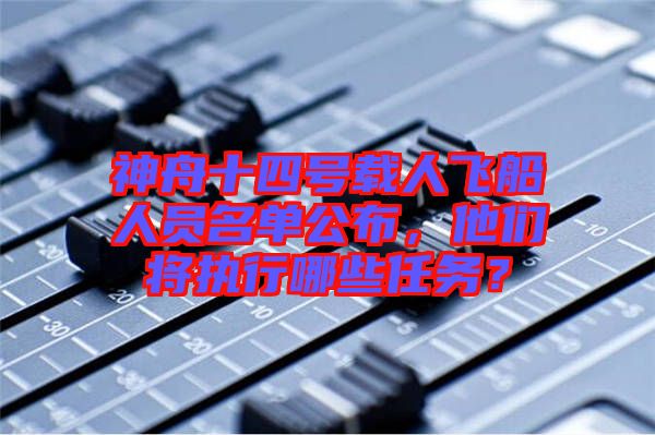 神舟十四號載人飛船人員名單公布，他們將執行哪些任務？