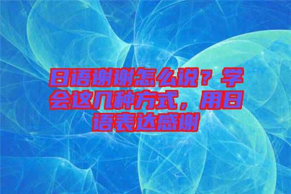 日語謝謝怎么說？學(xué)會這幾種方式，用日語表達(dá)感謝