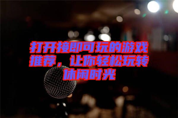 打開接即可玩的游戲推薦，讓你輕松玩轉(zhuǎn)休閑時(shí)光
