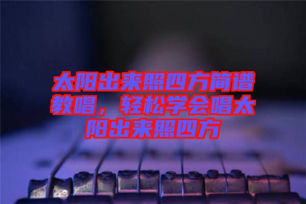 太陽出來照四方簡譜教唱，輕松學會唱太陽出來照四方