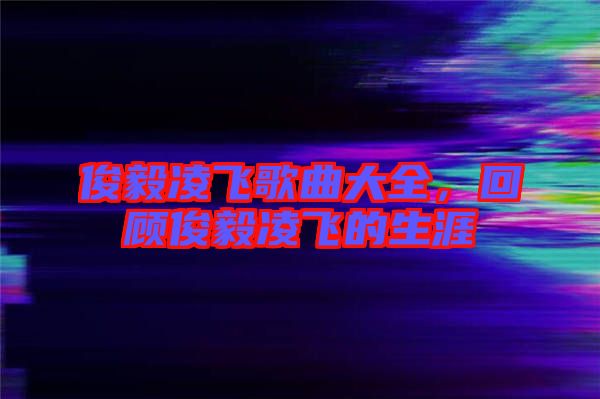俊毅凌飛歌曲大全，回顧俊毅凌飛的生涯