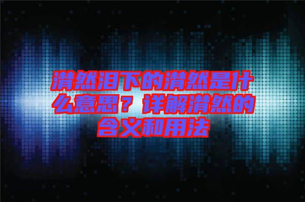 潸然淚下的潸然是什么意思？詳解潸然的含義和用法