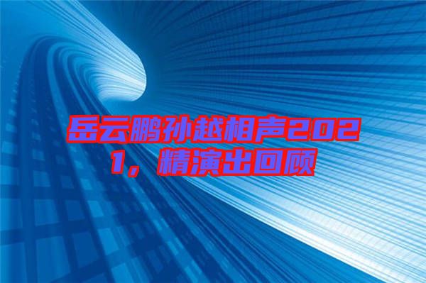 岳云鵬孫越相聲2021，精演出回顧