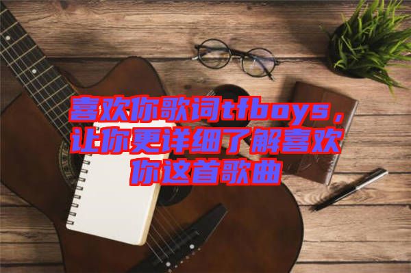 喜歡你歌詞tfboys，讓你更詳細了解喜歡你這首歌曲