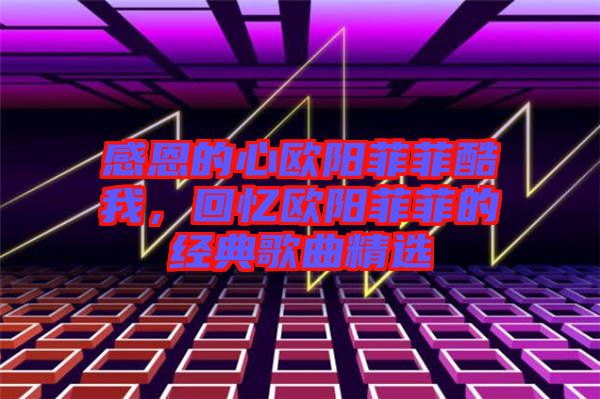 感恩的心歐陽菲菲酷我，回憶歐陽菲菲的經典歌曲精選