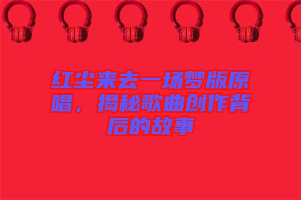 紅塵來去一場夢版原唱，揭秘歌曲創作背后的故事