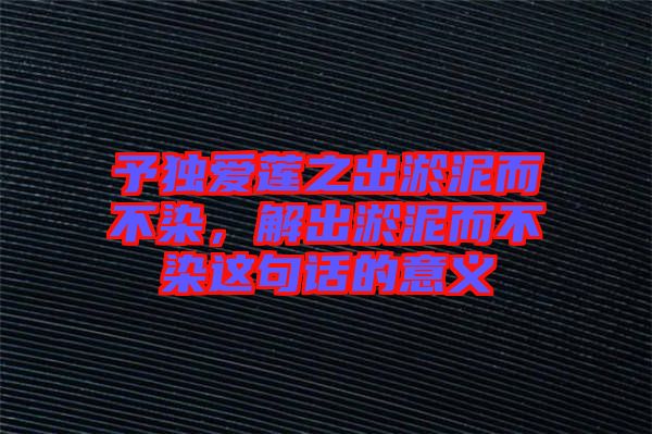 予獨愛蓮之出淤泥而不染，解出淤泥而不染這句話的意義