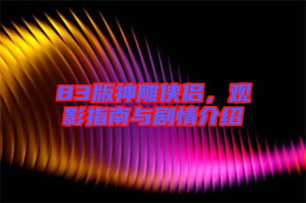 83版神雕俠侶，觀影指南與劇情介紹