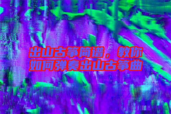 出山古箏簡譜，教你如何彈奏出山古箏曲