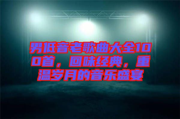 男低音老歌曲大全100首，回味經典，重溫歲月的音樂盛宴