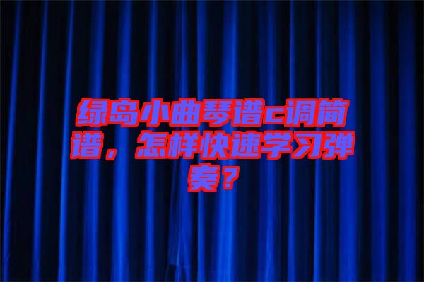 綠島小曲琴譜c調(diào)簡譜，怎樣快速學習彈奏？