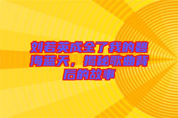 劉若英成全了我的碧海藍(lán)天，揭秘歌曲背后的故事
