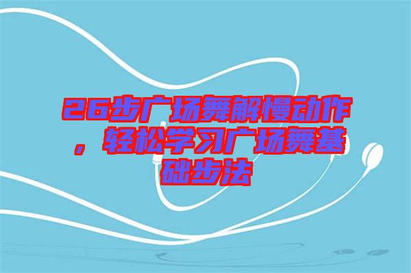 26步廣場舞解慢動作，輕松學習廣場舞基礎步法