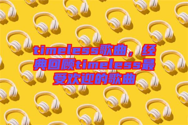 timeless歌曲，經典回顧timeless最受歡迎的歌曲