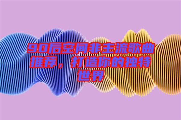90后空間非主流歌曲推薦，打造你的獨特世界