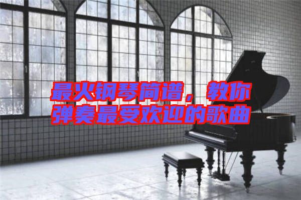 最火鋼琴簡譜，教你彈奏最受歡迎的歌曲