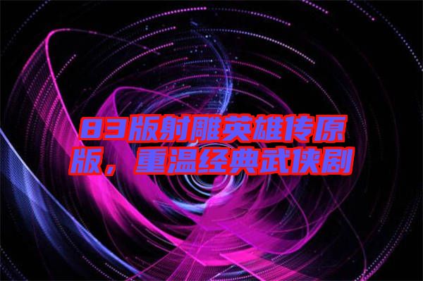 83版射雕英雄傳原版，重溫經典武俠劇