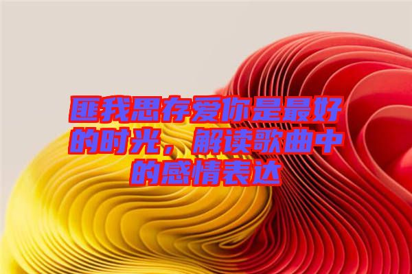 匪我思存愛你是最好的時光，解讀歌曲中的感情表達