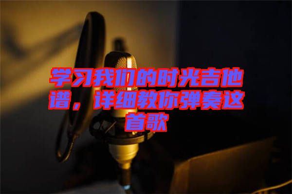 學(xué)習(xí)我們的時(shí)光吉他譜，詳細(xì)教你彈奏這首歌