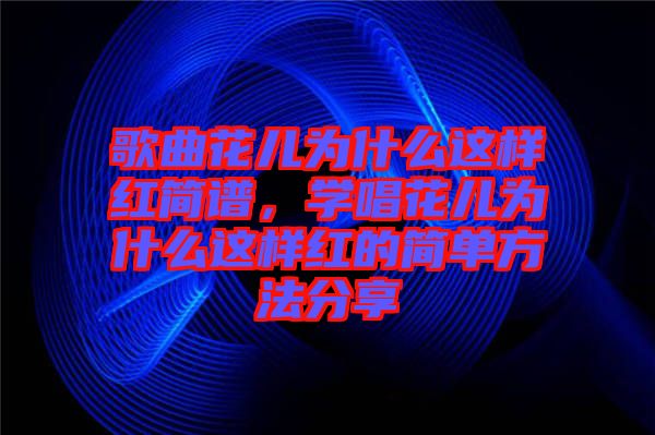 歌曲花兒為什么這樣紅簡譜，學唱花兒為什么這樣紅的簡單方法分享