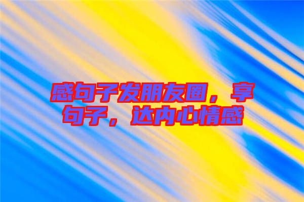 感句子發朋友圈，享句子，達內心情感