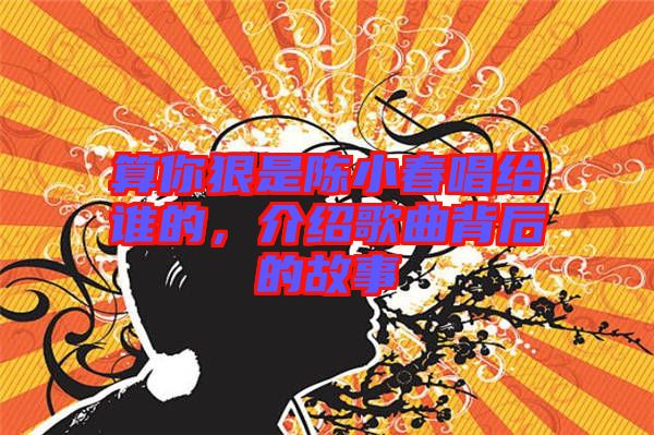 算你狠是陳小春唱給誰的，介紹歌曲背后的故事