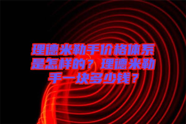 理德米勒手價格體系是怎樣的？理德米勒手一塊多少錢？