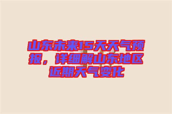 山東未來15天天氣預報，詳細解山東地區近期天氣變化