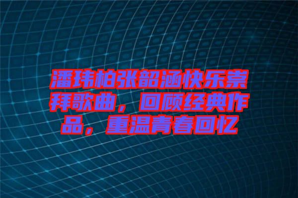 潘瑋柏張韶涵快樂(lè)崇拜歌曲，回顧經(jīng)典作品，重溫青春回憶