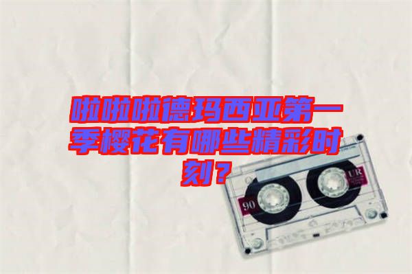 啦啦啦德瑪西亞第一季櫻花有哪些精彩時刻？