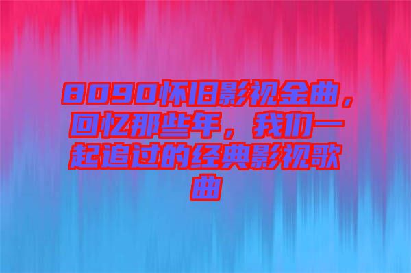 8090懷舊影視金曲，回憶那些年，我們一起追過的經典影視歌曲