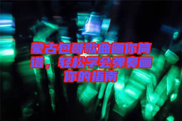 蒙古包哥歌曲畫你簡譜，輕松學會彈奏畫你的指南