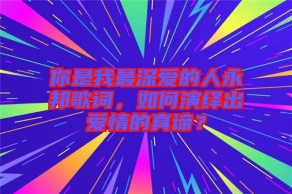 你是我最深愛的人永邦歌詞，如何演繹出愛情的真諦？