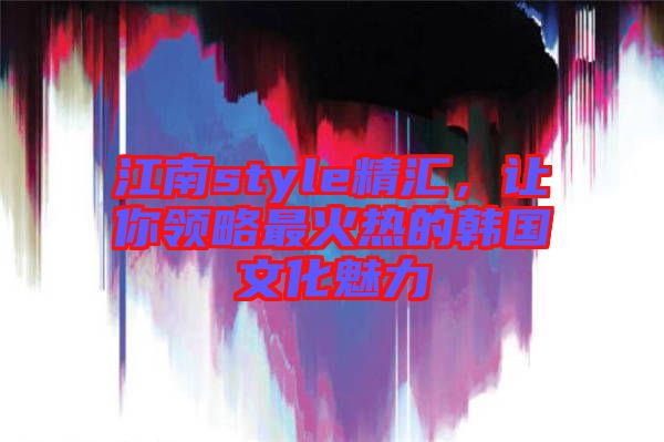 江南style精匯，讓你領(lǐng)略最火熱的韓國(guó)文化魅力