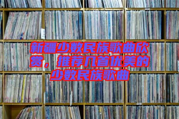 新疆少數民族歌曲欣賞，推薦幾首優美的少數民族歌曲